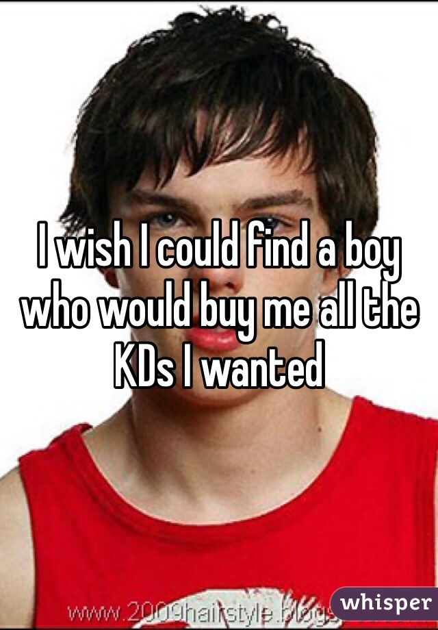 I wish I could find a boy who would buy me all the KDs I wanted 