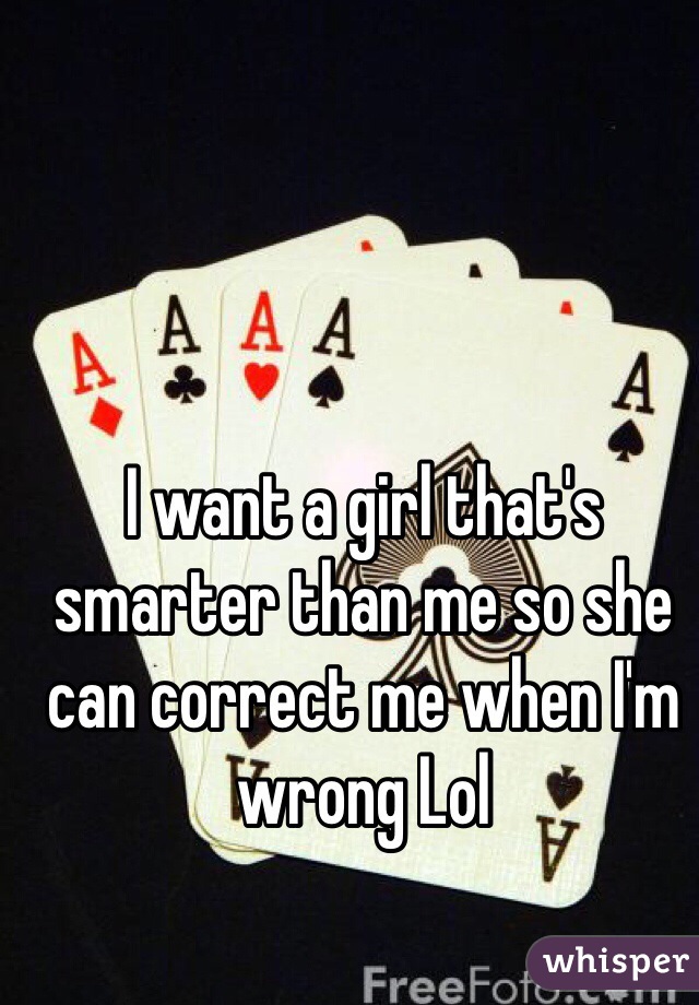I want a girl that's smarter than me so she can correct me when I'm wrong Lol
