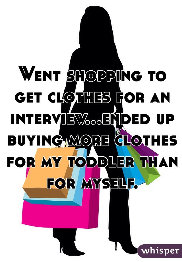 Went shopping to get clothes for an interview...ended up buying more clothes for my toddler than for myself.
