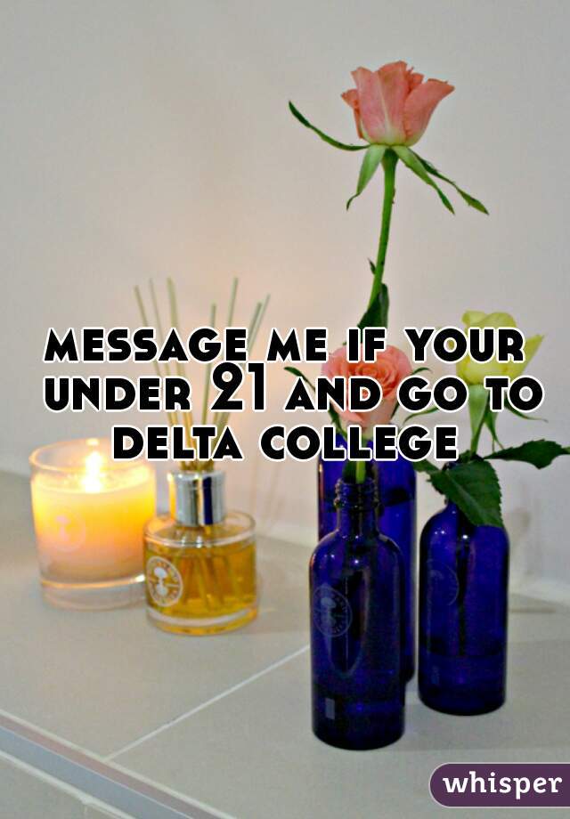 message me if your under 21 and go to delta college 