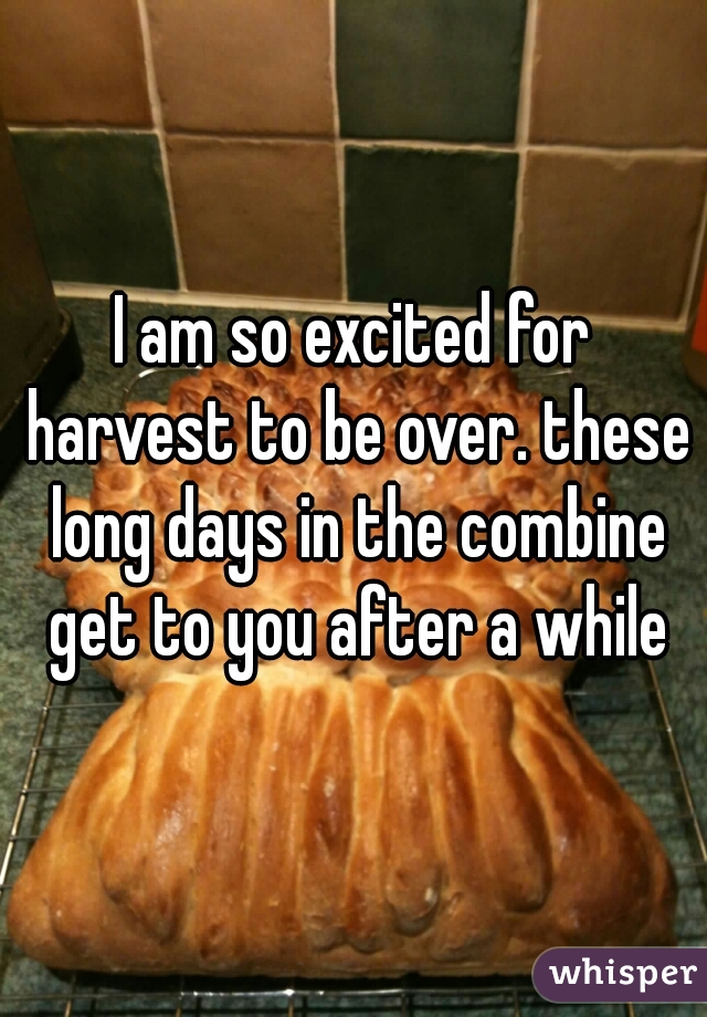 I am so excited for harvest to be over. these long days in the combine get to you after a while