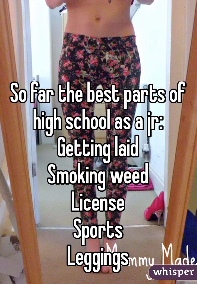 So far the best parts of high school as a jr:
Getting laid
Smoking weed
License
Sports
Leggings
