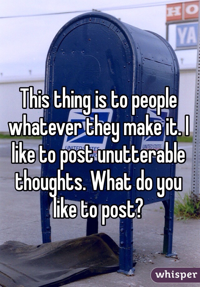 This thing is to people whatever they make it. I like to post unutterable thoughts. What do you like to post?