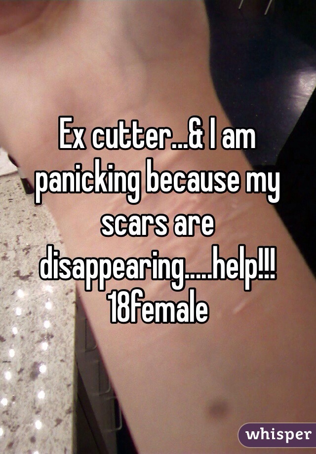 Ex cutter...& I am panicking because my scars are disappearing.....help!!! 18female