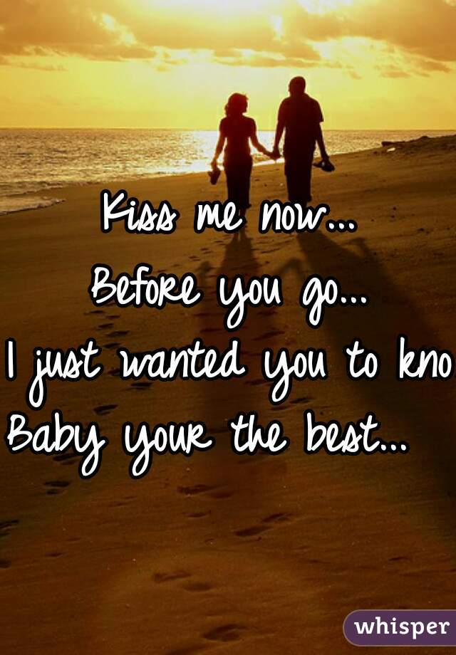Kiss me now...
Before you go...
I just wanted you to know
Baby your the best...  