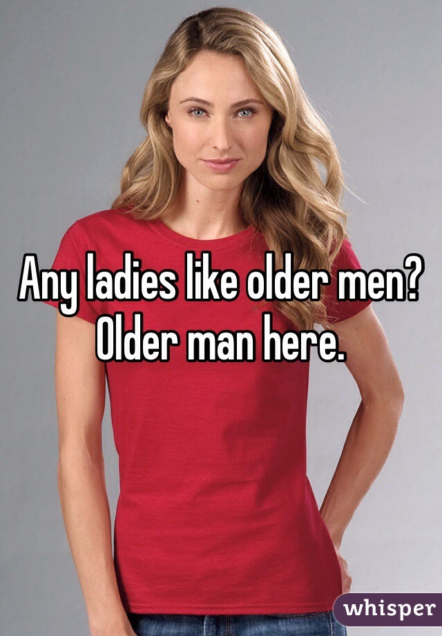 Any ladies like older men? Older man here.