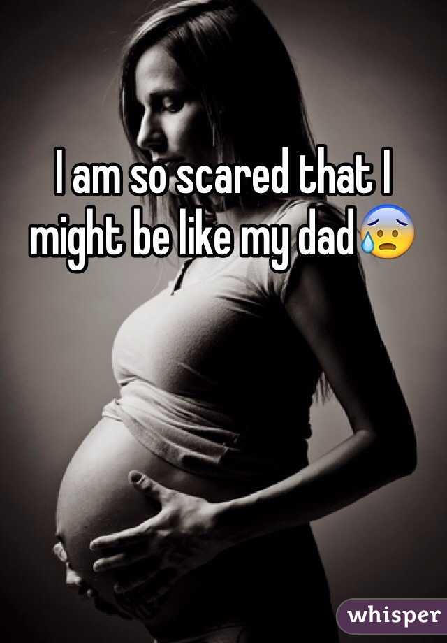 I am so scared that I might be like my dad😰