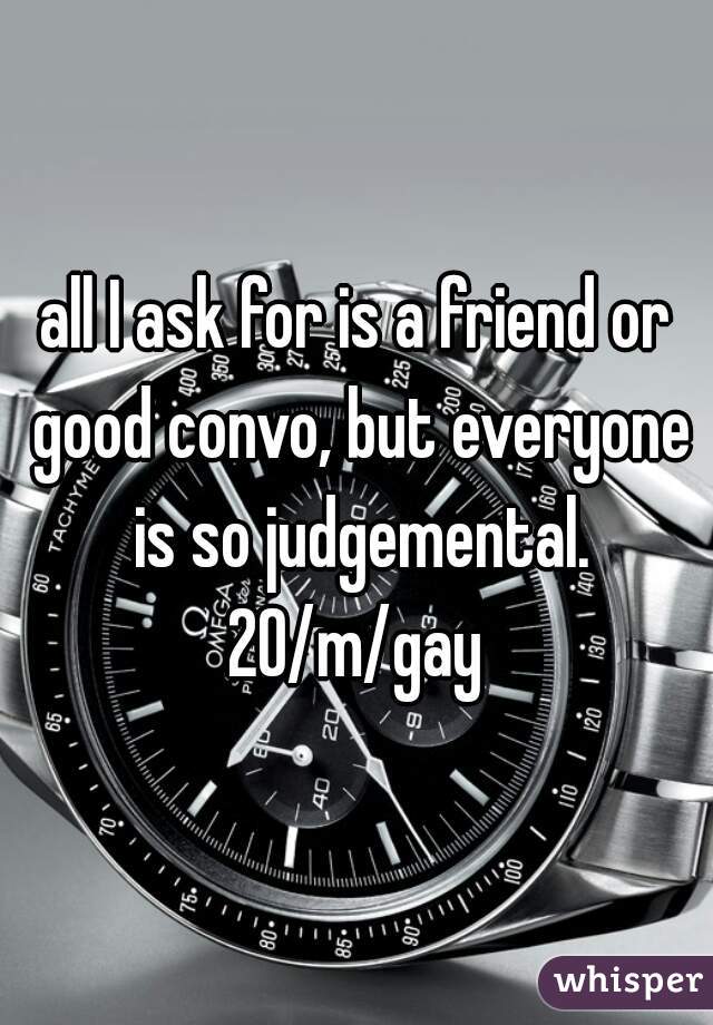all I ask for is a friend or good convo, but everyone is so judgemental. 20/m/gay 