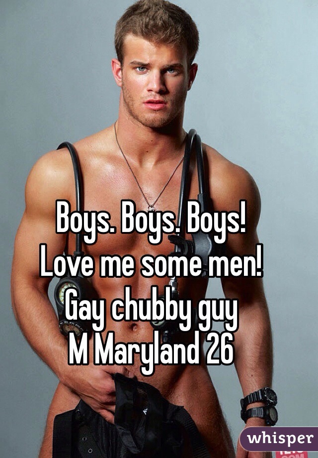 Boys. Boys. Boys!
Love me some men!
Gay chubby guy
M Maryland 26
