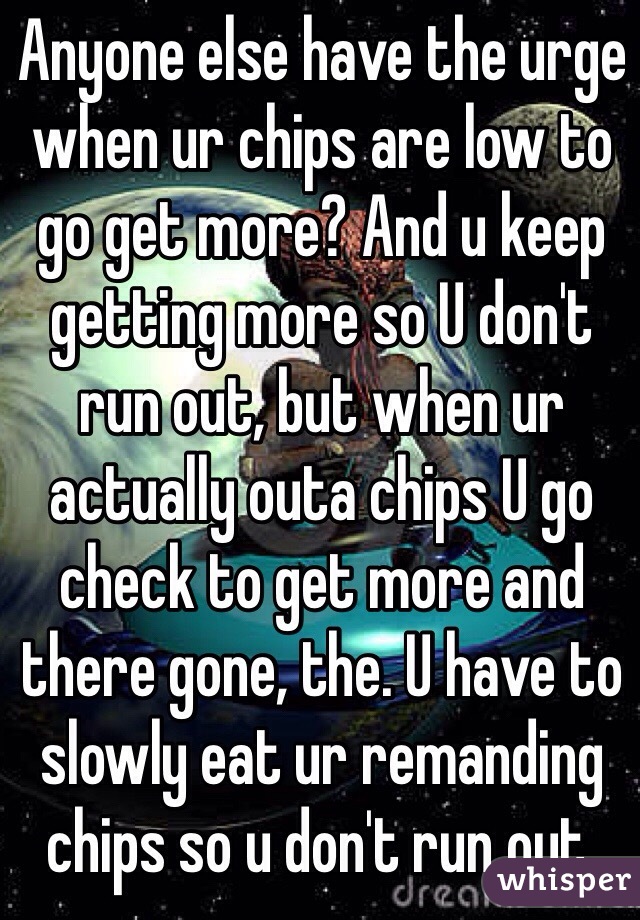 Anyone else have the urge when ur chips are low to go get more? And u keep getting more so U don't run out, but when ur actually outa chips U go check to get more and there gone, the. U have to slowly eat ur remanding chips so u don't run out. 