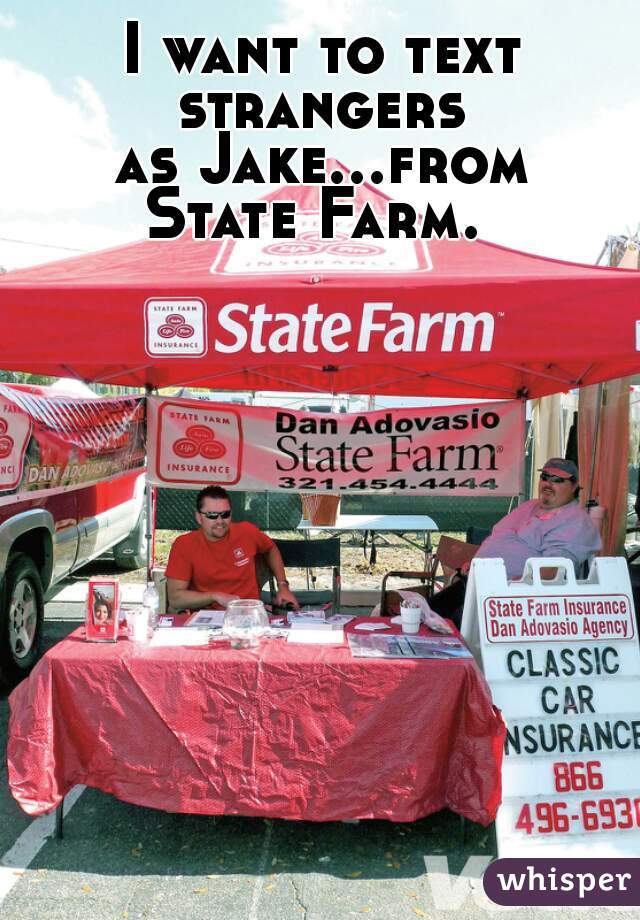 I want to text strangers 
as Jake...from State Farm.  