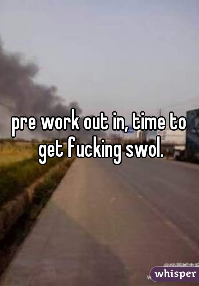 pre work out in, time to get fucking swol.