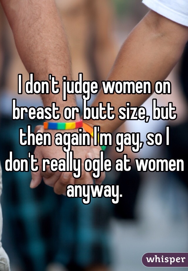 I don't judge women on breast or butt size, but then again I'm gay, so I don't really ogle at women anyway.