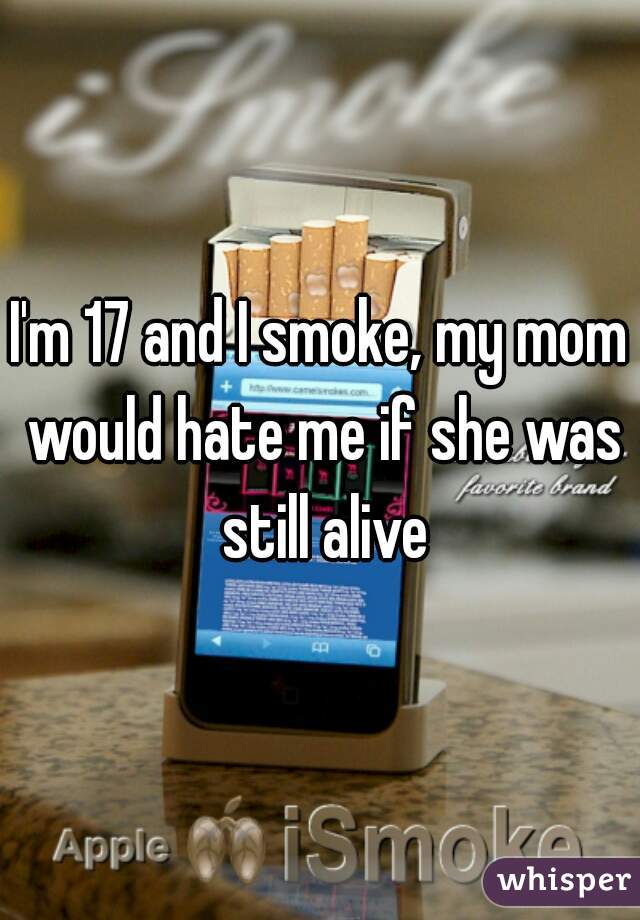 I'm 17 and I smoke, my mom would hate me if she was still alive