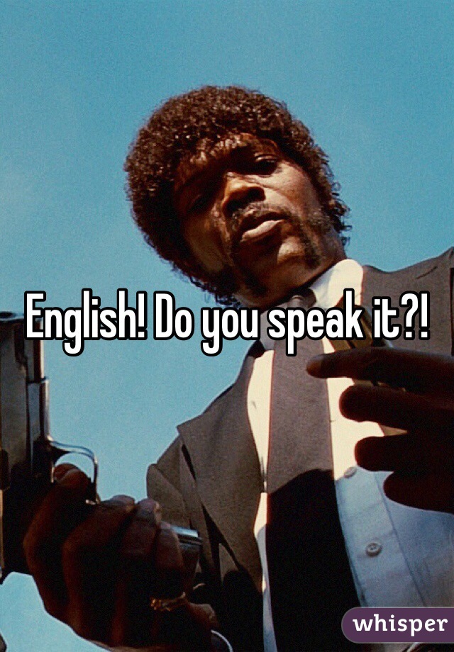English! Do you speak it?!