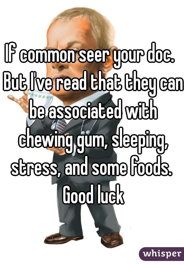 If common seer your doc.  But I've read that they can be associated with chewing gum, sleeping, stress, and some foods.  Good luck
