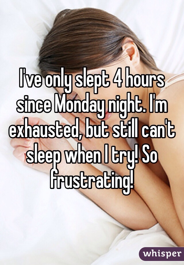 I've only slept 4 hours since Monday night. I'm exhausted, but still can't sleep when I try! So frustrating!