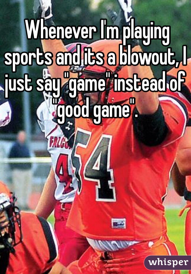 Whenever I'm playing sports and its a blowout, I just say "game" instead of "good game".