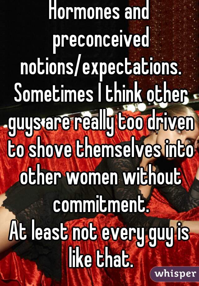 Hormones and preconceived notions/expectations. Sometimes I think other guys are really too driven to shove themselves into other women without commitment.
At least not every guy is like that.