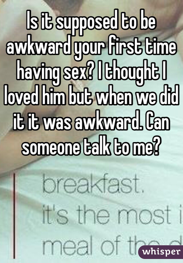 Is it supposed to be awkward your first time having sex? I thought I loved him but when we did it it was awkward. Can someone talk to me?