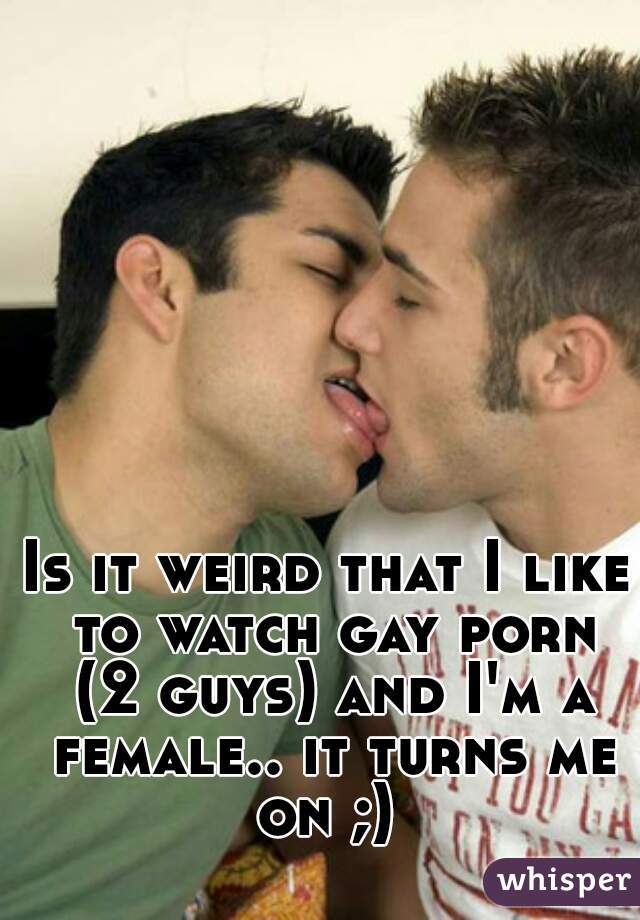 Is it weird that I like to watch gay porn (2 guys) and I'm a female.. it turns me on ;) 