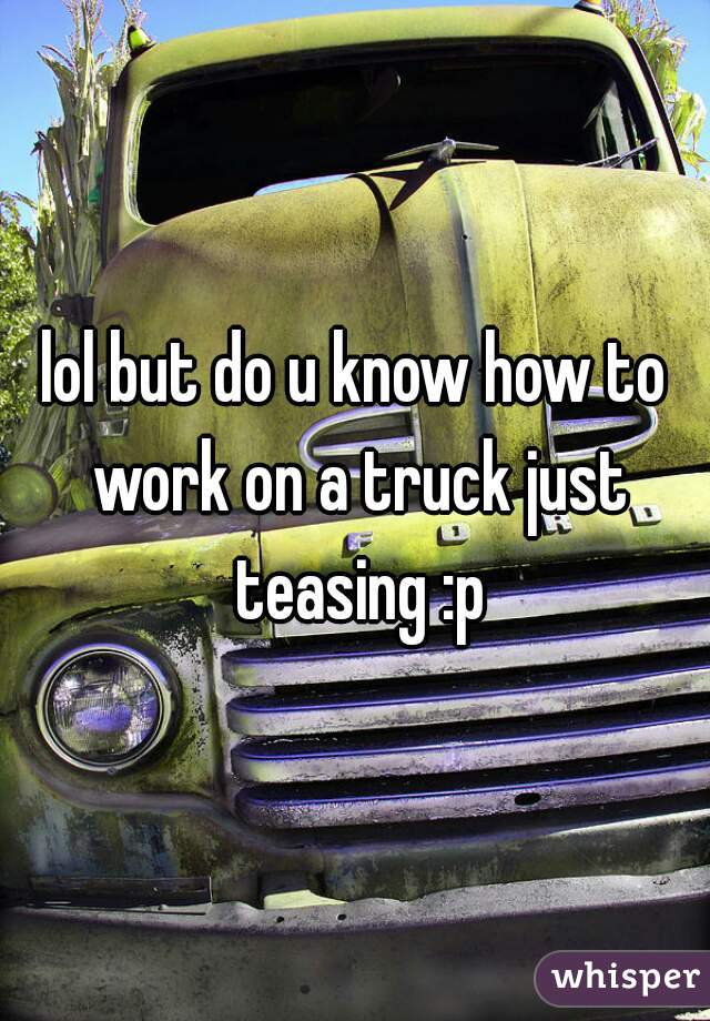 lol but do u know how to work on a truck just teasing :p