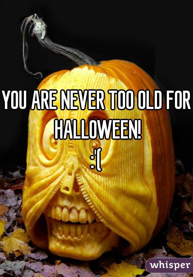 YOU ARE NEVER TOO OLD FOR HALLOWEEN!
:'(