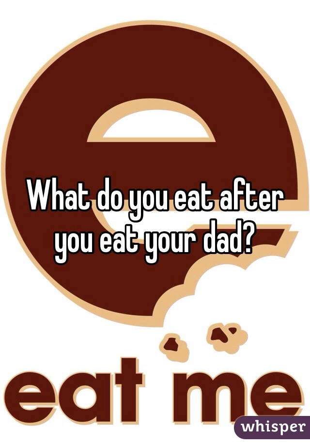 What do you eat after you eat your dad?