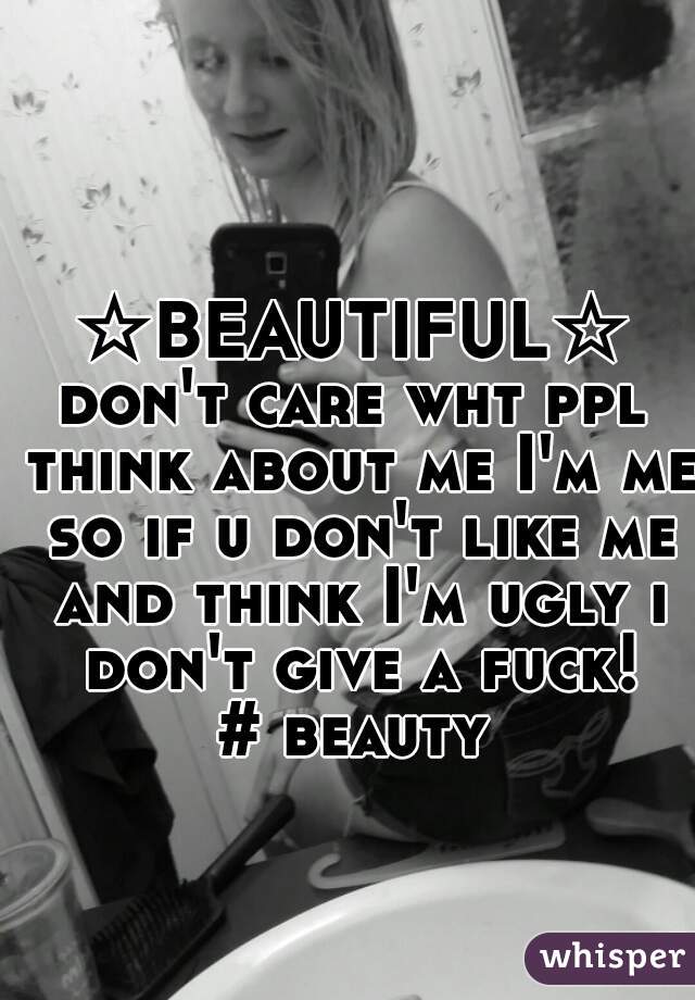 ☆BEAUTIFUL☆
don't care wht ppl think about me I'm me so if u don't like me and think I'm ugly i don't give a fuck!
# beauty