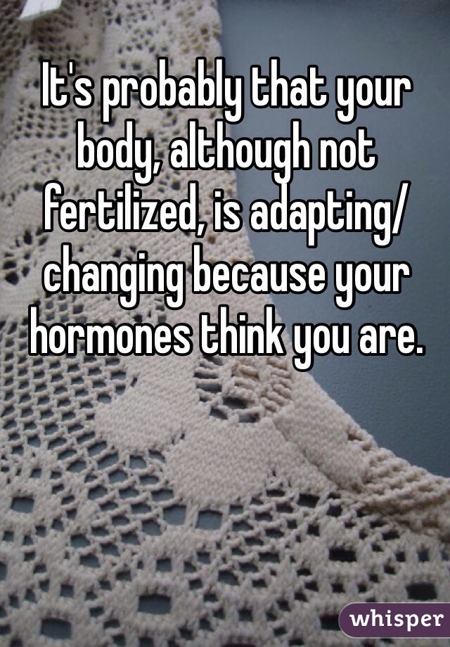 It's probably that your body, although not fertilized, is adapting/changing because your hormones think you are.