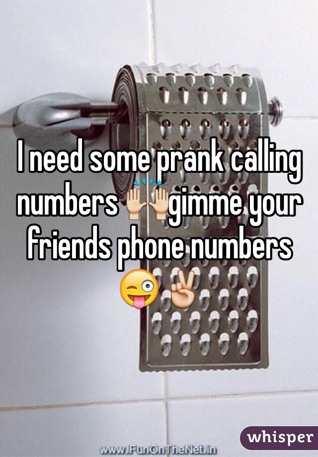 I need some prank calling numbers 🙌gimme your friends phone numbers 😜✌️