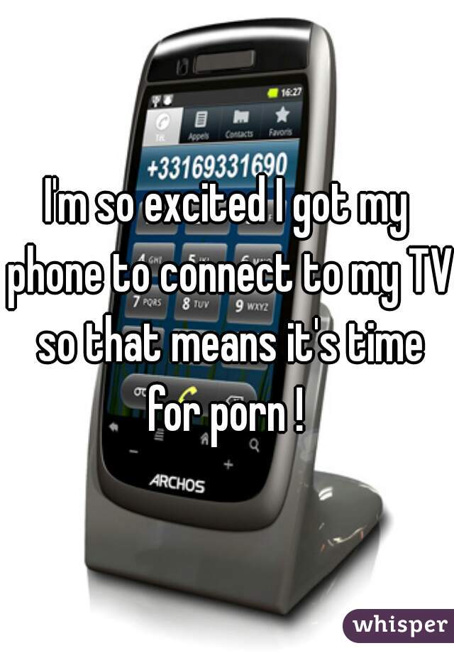 I'm so excited I got my phone to connect to my TV so that means it's time for porn ! 
