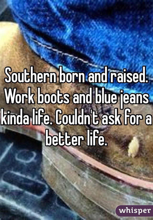 Southern born and raised. Work boots and blue jeans kinda life. Couldn't ask for a better life.  