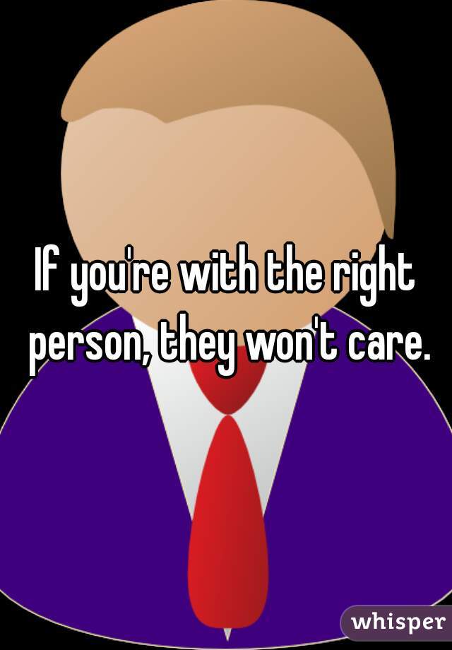 If you're with the right person, they won't care.