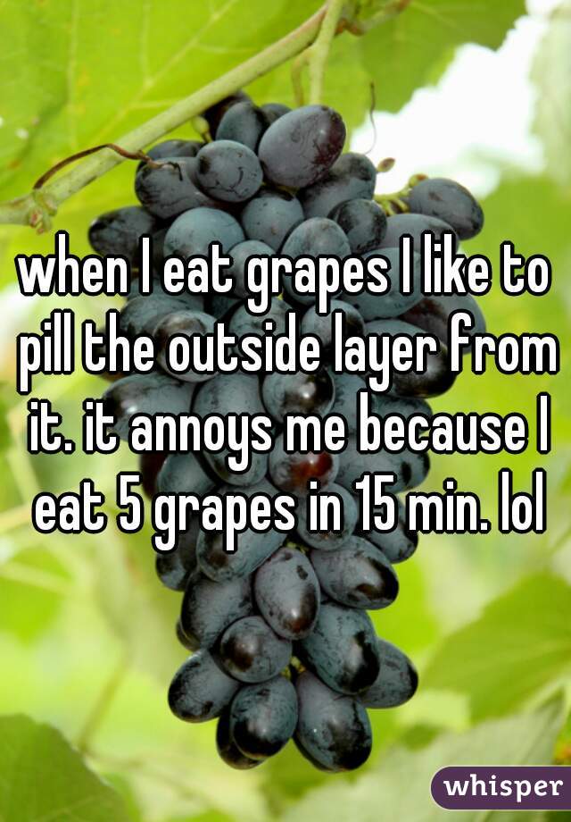 when I eat grapes I like to pill the outside layer from it. it annoys me because I eat 5 grapes in 15 min. lol