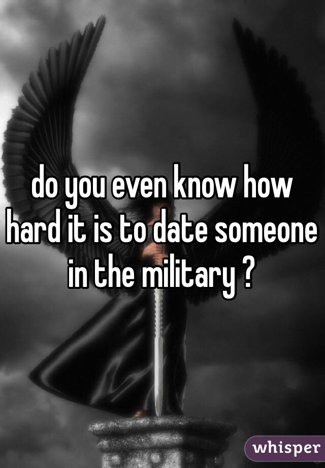 do you even know how hard it is to date someone in the military ?
