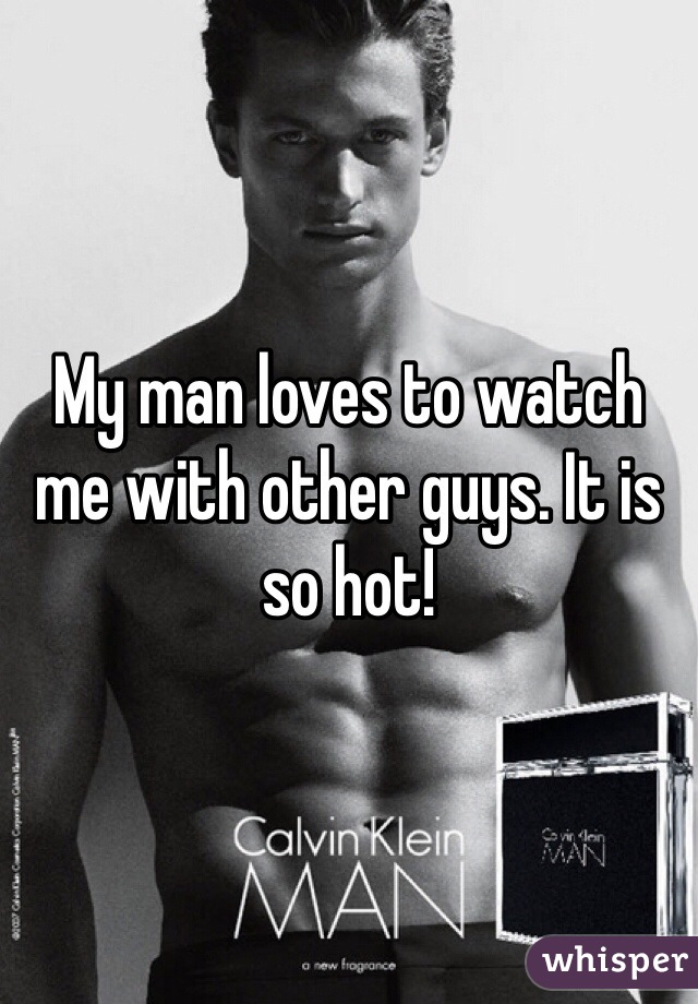 My man loves to watch me with other guys. It is so hot!