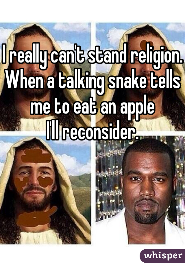 I really can't stand religion. 
When a talking snake tells me to eat an apple 
I'll reconsider. 