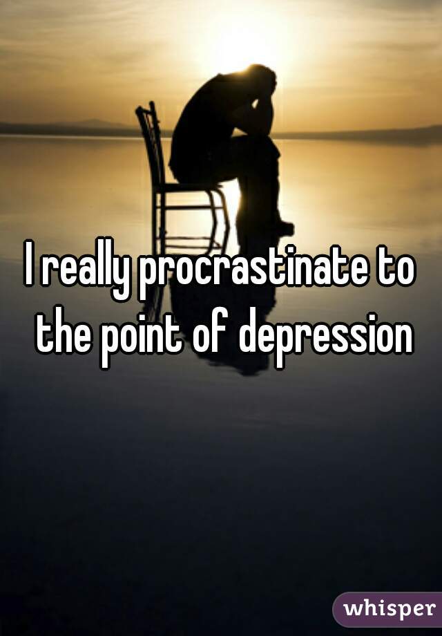 I really procrastinate to the point of depression