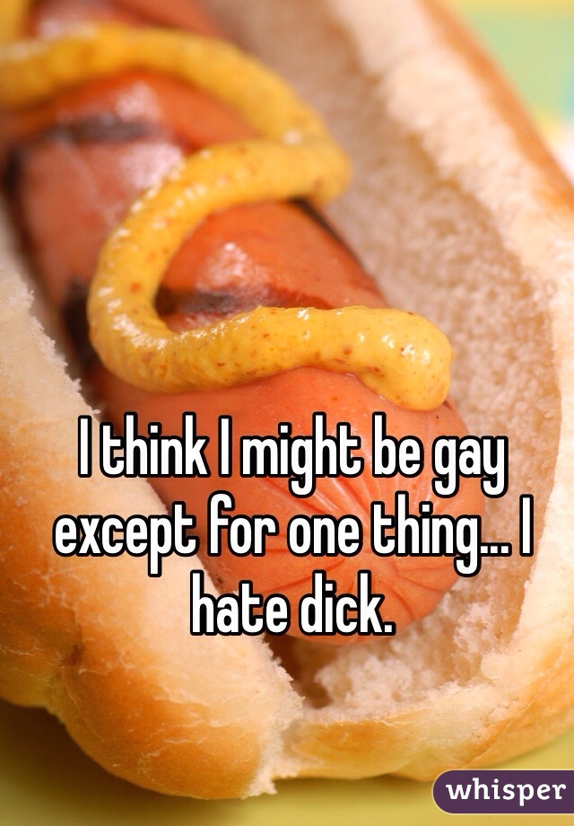 I think I might be gay except for one thing... I hate dick.