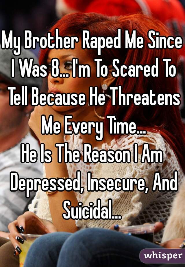 My Brother Raped Me Since I Was 8... I'm To Scared To Tell Because He Threatens Me Every Time...



He Is The Reason I Am Depressed, Insecure, And Suicidal... 

