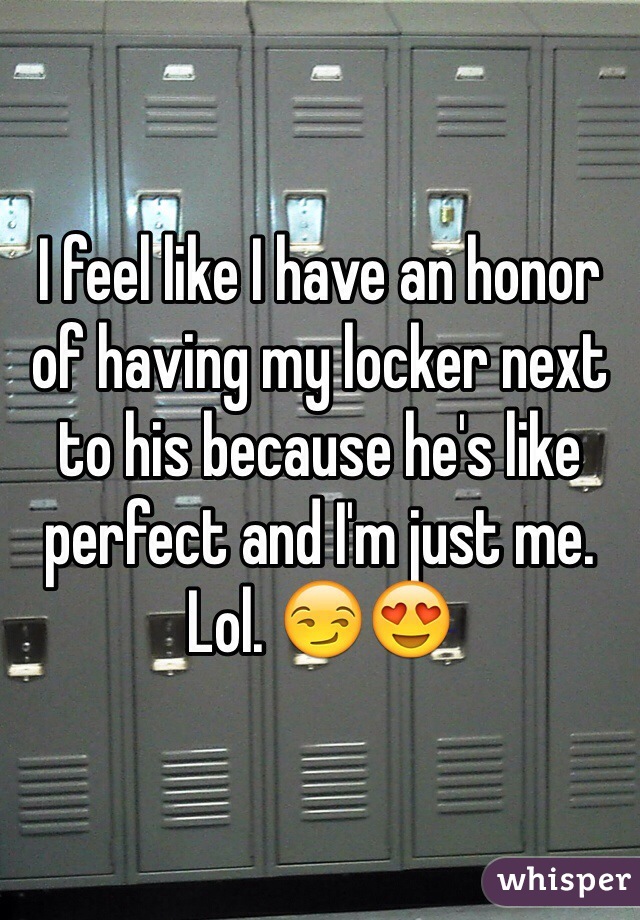I feel like I have an honor of having my locker next to his because he's like perfect and I'm just me. Lol. 😏😍