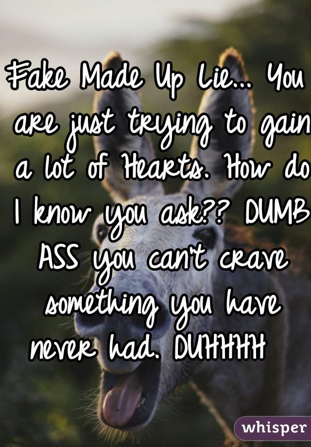 Fake Made Up Lie... You are just trying to gain a lot of Hearts. How do I know you ask?? DUMB ASS you can't crave something you have never had. DUHHHH  