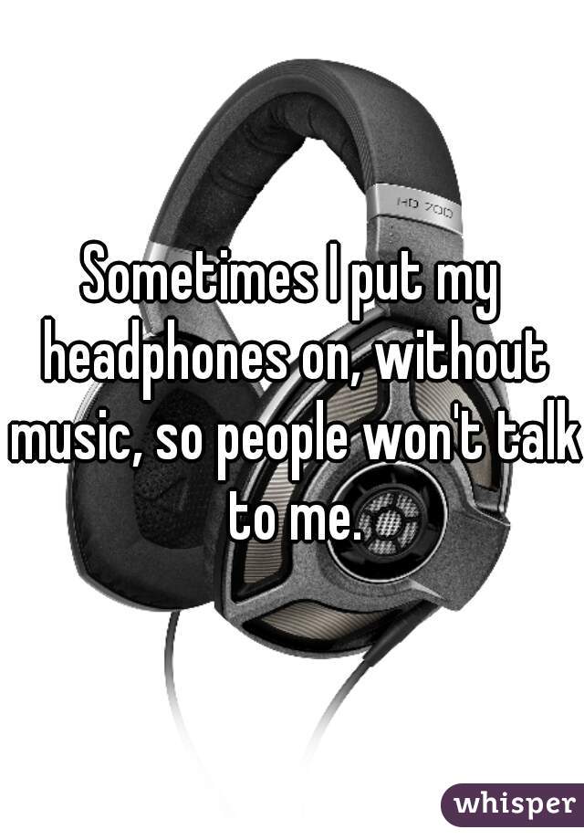 Sometimes I put my headphones on, without music, so people won't talk to me.