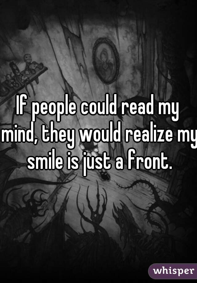 If people could read my mind, they would realize my smile is just a front.