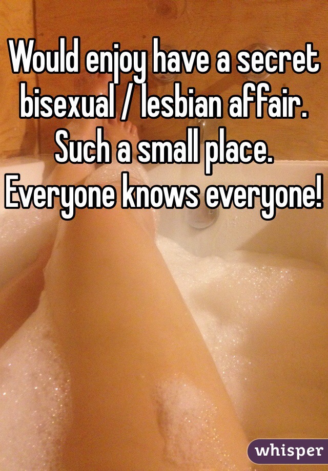 Would enjoy have a secret bisexual / lesbian affair. 
Such a small place. Everyone knows everyone! 