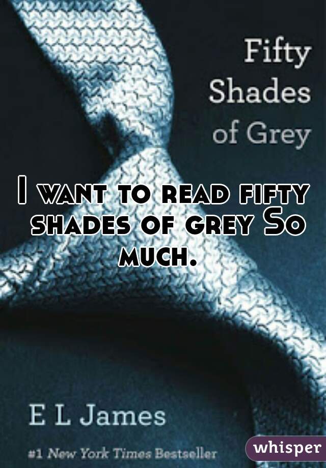 I want to read fifty shades of grey So much.  
