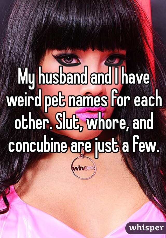 My husband and I have weird pet names for each other. Slut, whore, and concubine are just a few.  