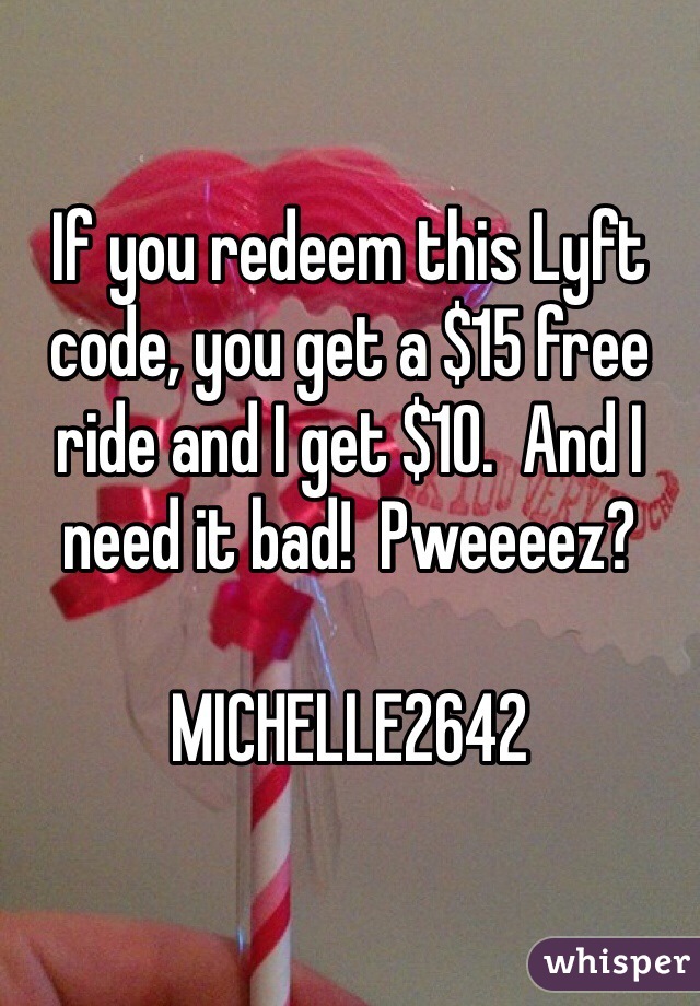 If you redeem this Lyft code, you get a $15 free ride and I get $10.  And I need it bad!  Pweeeez?

MICHELLE2642