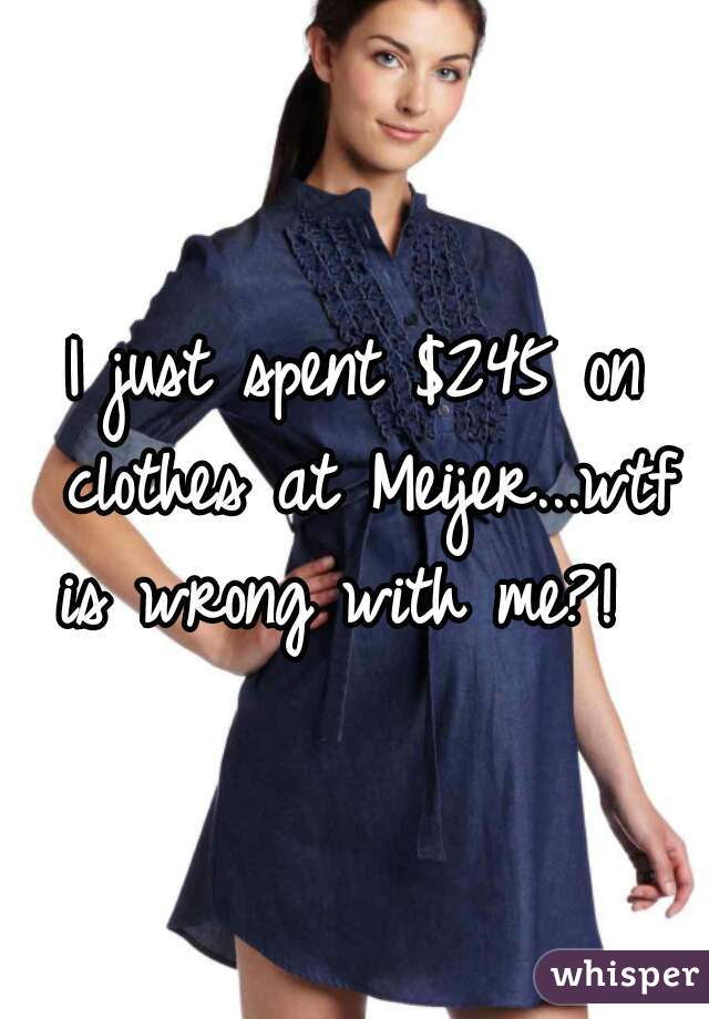 I just spent $245 on clothes at Meijer...wtf is wrong with me?!  